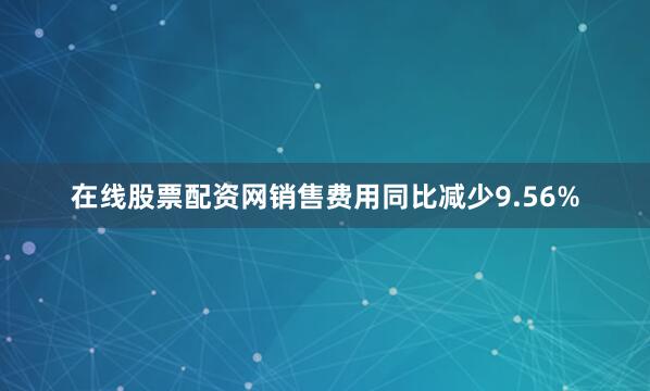 在线股票配资网销售费用同比减少9.56%