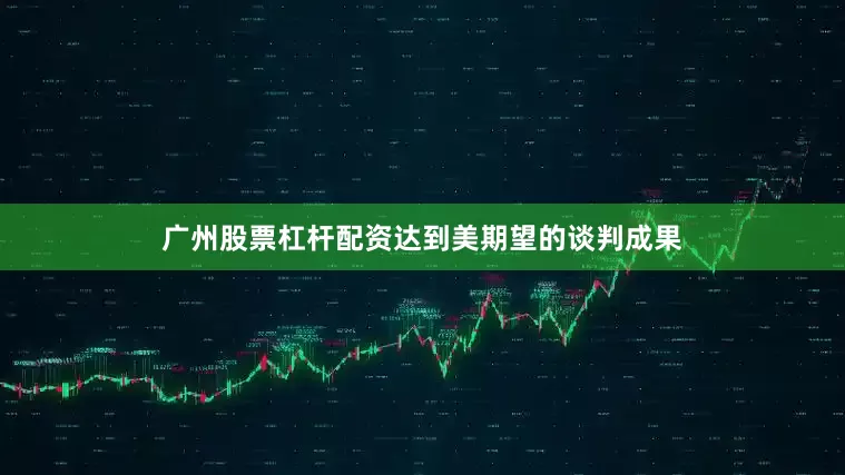 广州股票杠杆配资达到美期望的谈判成果