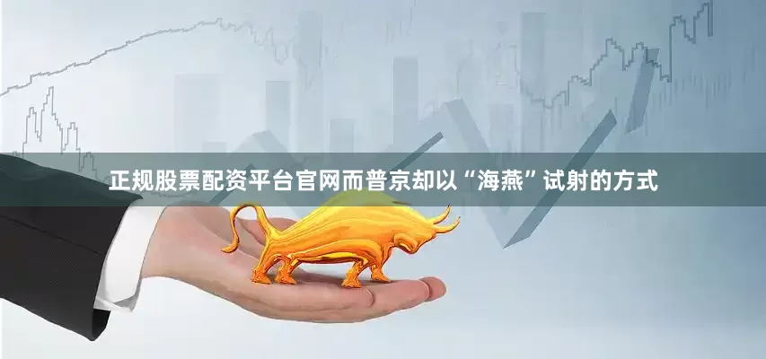 正规股票配资平台官网而普京却以“海燕”试射的方式