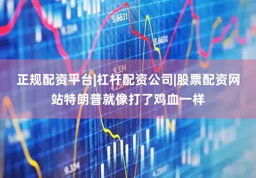 正规配资平台|杠杆配资公司|股票配资网站特朗普就像打了鸡血一样