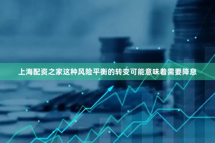 上海配资之家这种风险平衡的转变可能意味着需要降息