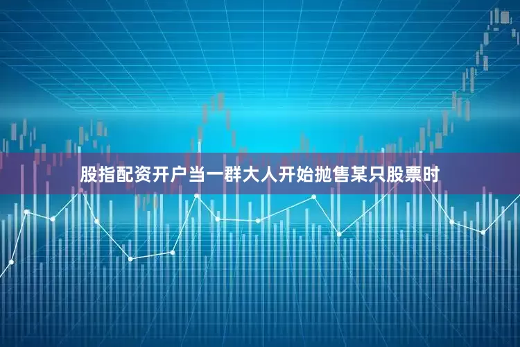 股指配资开户当一群大人开始抛售某只股票时
