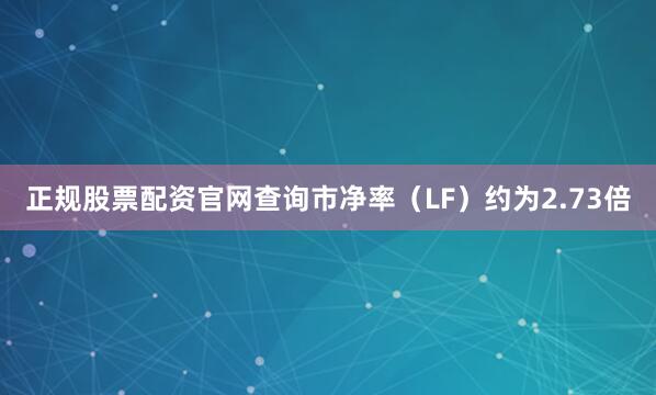 正规股票配资官网查询市净率（LF）约为2.73倍
