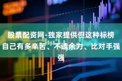 股票配资网-独家提供但这种标榜自己有多辛苦、不遗余力、比对手强