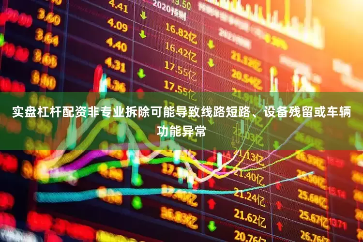 实盘杠杆配资非专业拆除可能导致线路短路、设备残留或车辆功能异常