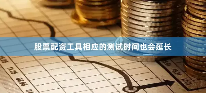 股票配资工具相应的测试时间也会延长
