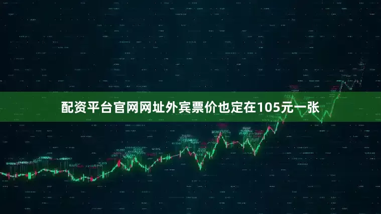 配资平台官网网址外宾票价也定在105元一张