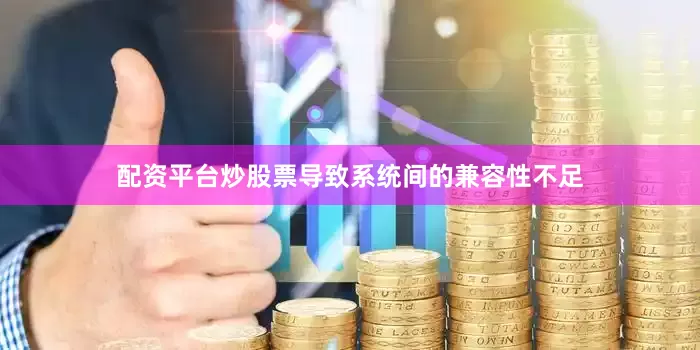 配资平台炒股票导致系统间的兼容性不足