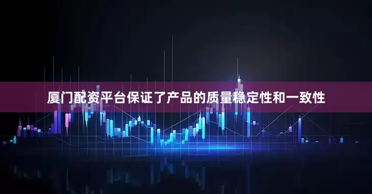 厦门配资平台保证了产品的质量稳定性和一致性
