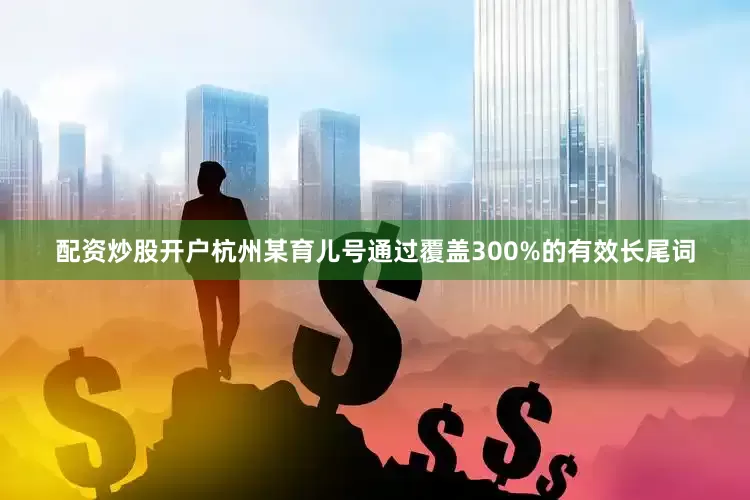 配资炒股开户杭州某育儿号通过覆盖300%的有效长尾词