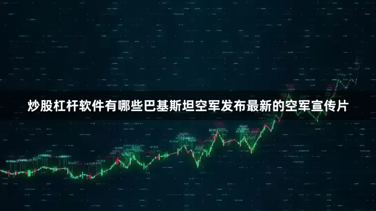 炒股杠杆软件有哪些巴基斯坦空军发布最新的空军宣传片