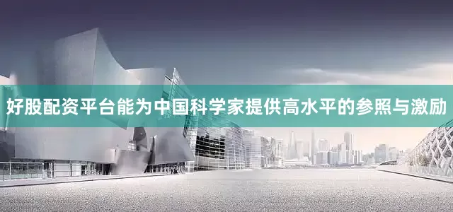 好股配资平台能为中国科学家提供高水平的参照与激励