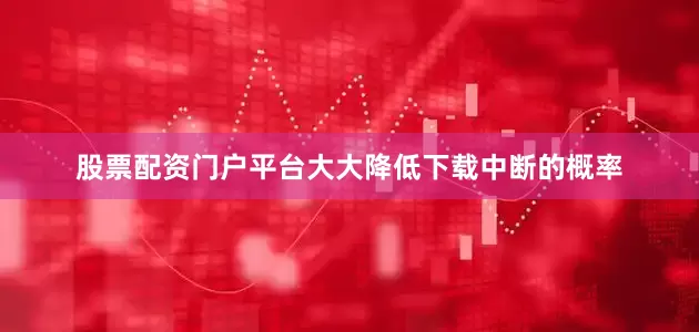 股票配资门户平台大大降低下载中断的概率