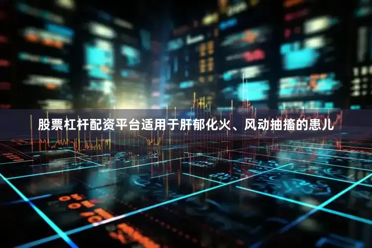 股票杠杆配资平台适用于肝郁化火、风动抽搐的患儿