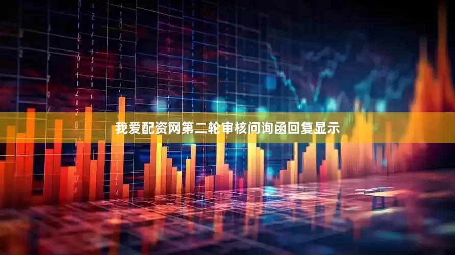 我爱配资网第二轮审核问询函回复显示