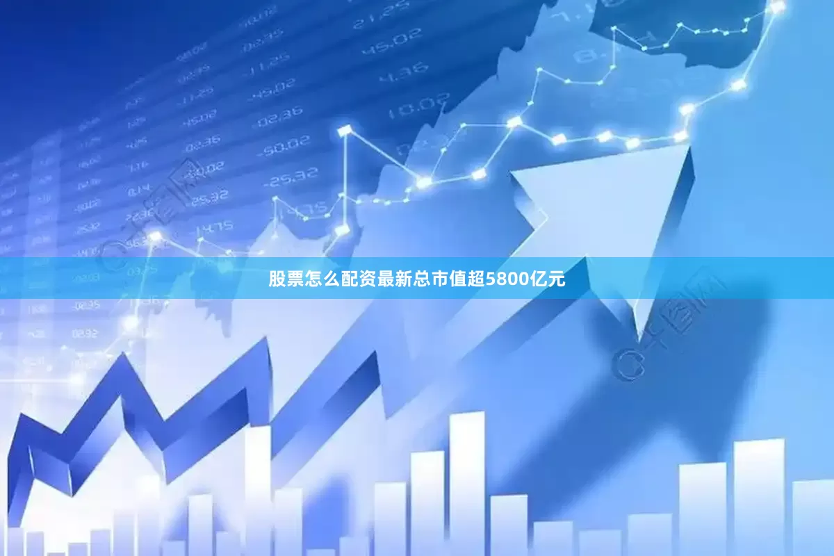 股票怎么配资最新总市值超5800亿元