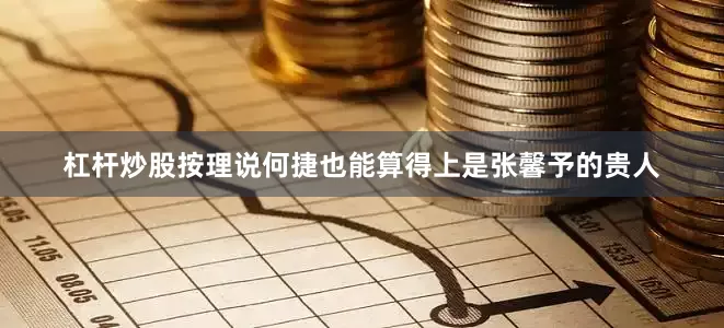 杠杆炒股按理说何捷也能算得上是张馨予的贵人