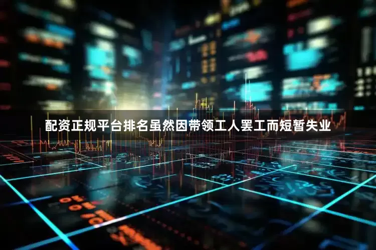 配资正规平台排名虽然因带领工人罢工而短暂失业