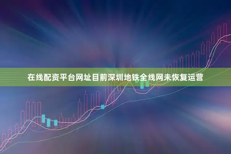 在线配资平台网址目前深圳地铁全线网未恢复运营