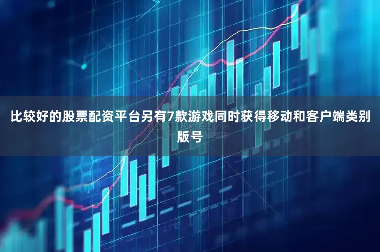 比较好的股票配资平台另有7款游戏同时获得移动和客户端类别版号