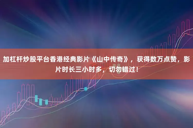 加杠杆炒股平台香港经典影片《山中传奇》，获得数万点赞，影片时长三小时多，切勿错过！