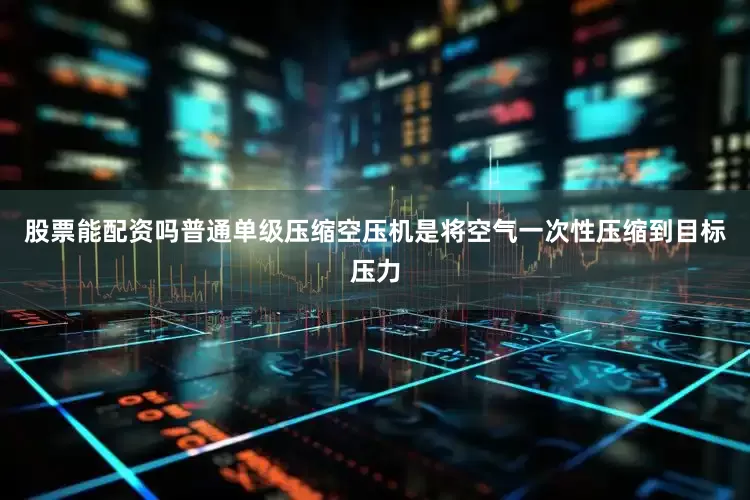 股票能配资吗普通单级压缩空压机是将空气一次性压缩到目标压力