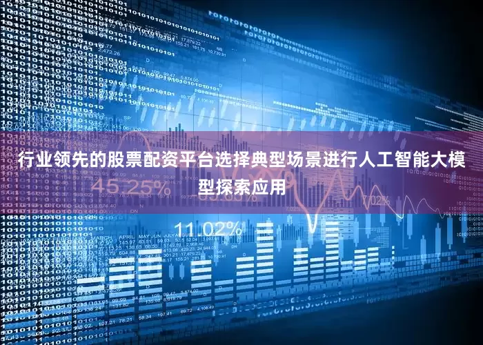行业领先的股票配资平台选择典型场景进行人工智能大模型探索应用