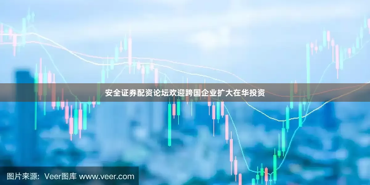 安全证券配资论坛欢迎跨国企业扩大在华投资