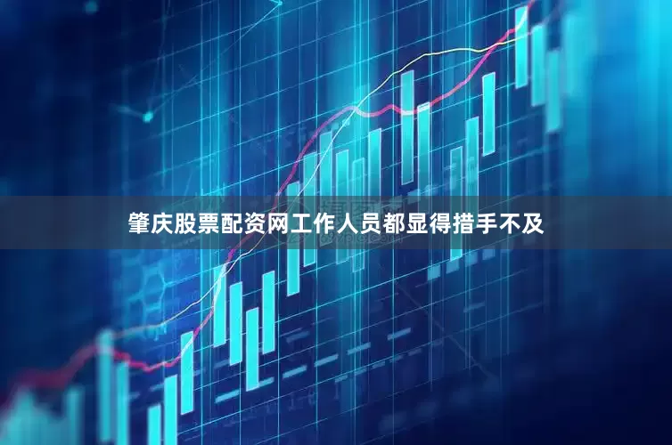 肇庆股票配资网工作人员都显得措手不及