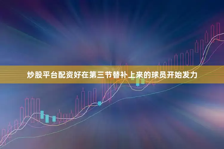 炒股平台配资好在第三节替补上来的球员开始发力