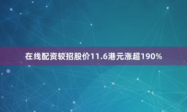 在线配资较招股价11.6港元涨超190%