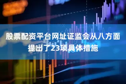 股票配资平台网址证监会从八方面提出了23项具体措施