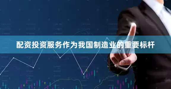 配资投资服务作为我国制造业的重要标杆