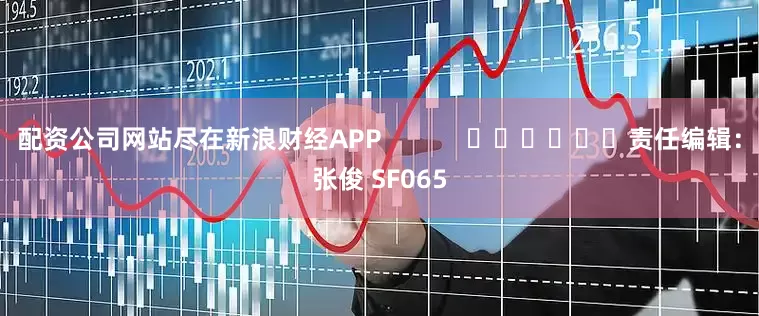 配资公司网站尽在新浪财经APP            						责任编辑：张俊 SF065