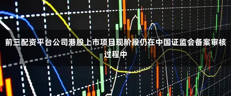 前三配资平台公司港股上市项目现阶段仍在中国证监会备案审核过程中